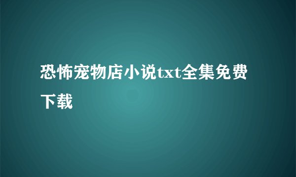 恐怖宠物店小说txt全集免费下载