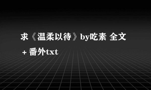 求《温柔以待》by吃素 全文＋番外txt