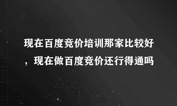 现在百度竞价培训那家比较好，现在做百度竞价还行得通吗