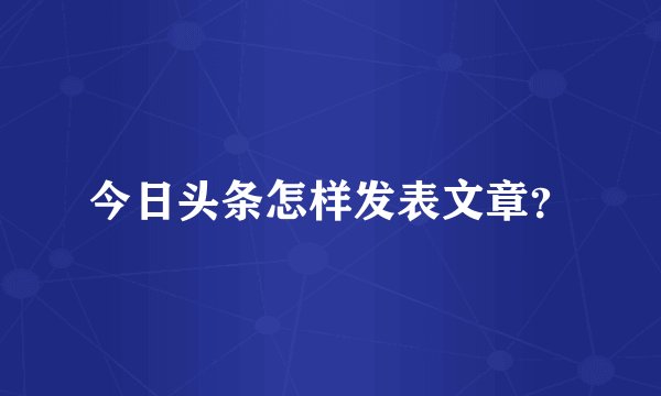 今日头条怎样发表文章？