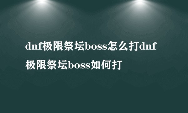 dnf极限祭坛boss怎么打dnf极限祭坛boss如何打