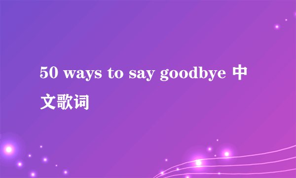 50 ways to say goodbye 中文歌词