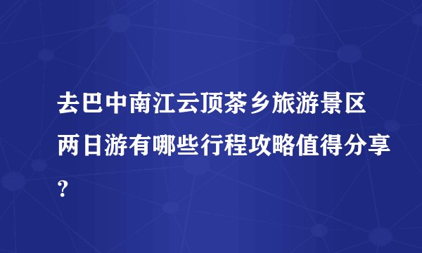 去巴中南江云顶茶乡旅游景区两日游有哪些行程攻略值得分享？