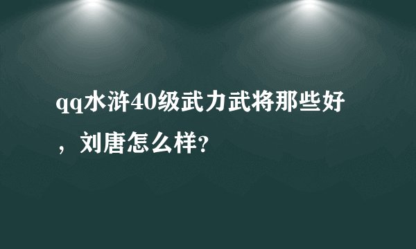qq水浒40级武力武将那些好，刘唐怎么样？