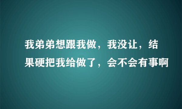 我弟弟想跟我做，我没让，结果硬把我给做了，会不会有事啊