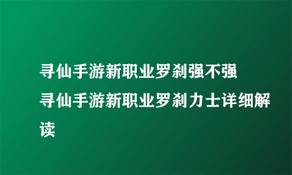 寻仙手游新职业罗刹强不强 寻仙手游新职业罗刹力士详细解读