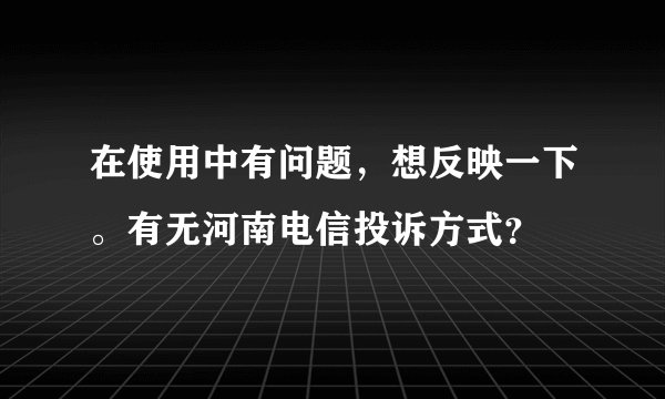 在使用中有问题，想反映一下。有无河南电信投诉方式？