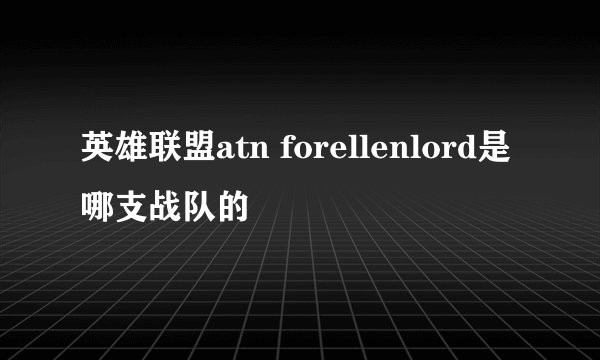 英雄联盟atn forellenlord是哪支战队的
