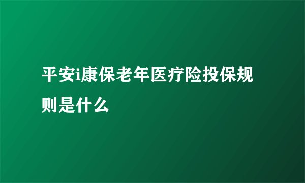 平安i康保老年医疗险投保规则是什么
