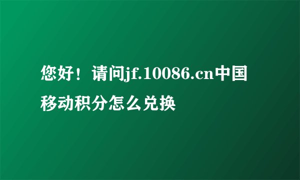 您好！请问jf.10086.cn中国移动积分怎么兑换