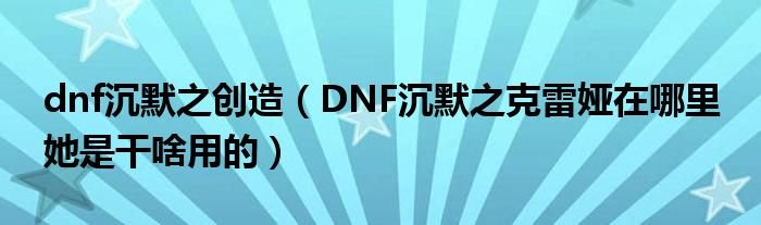 dnf沉默之创造DNF沉默之克雷娅在哪里她是干啥用的