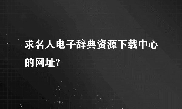 求名人电子辞典资源下载中心的网址?