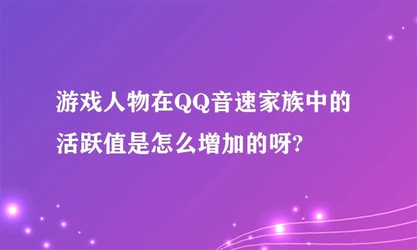 游戏人物在QQ音速家族中的活跃值是怎么增加的呀?