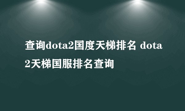 查询dota2国度天梯排名 dota2天梯国服排名查询