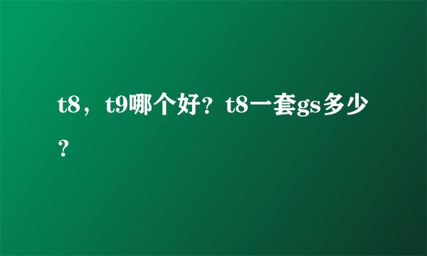 t8，t9哪个好？t8一套gs多少？