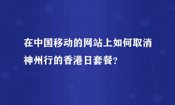 在中国移动的网站上如何取消神州行的香港日套餐？