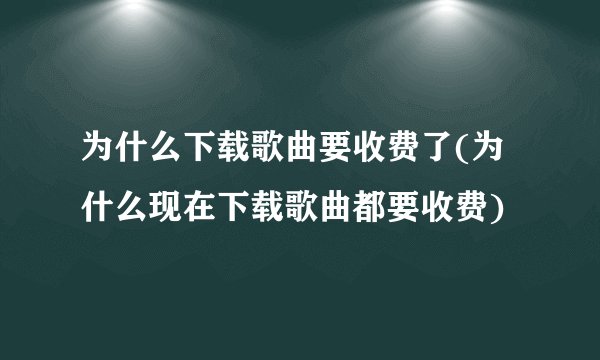 为什么下载歌曲要收费了(为什么现在下载歌曲都要收费)