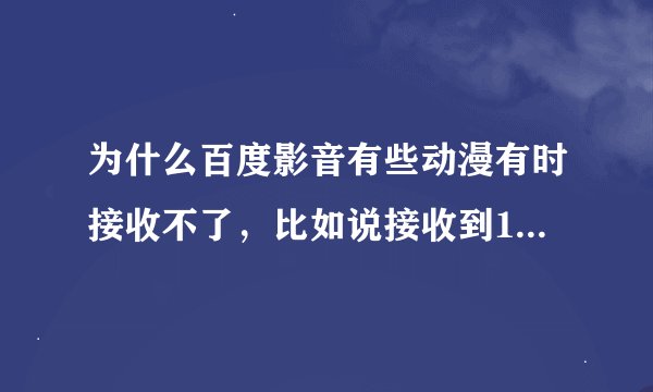 为什么百度影音有些动漫有时接收不了，比如说接收到1-9集，但就第10集接收不了，会出现这些情况，什么问题