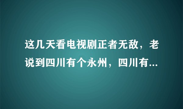 这几天看电视剧正者无敌，老说到四川有个永州，四川有永州吗？还是四川以前有个什么地方叫永州？