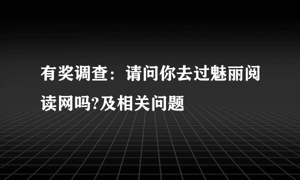 有奖调查：请问你去过魅丽阅读网吗?及相关问题