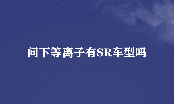 问下等离子有SR车型吗