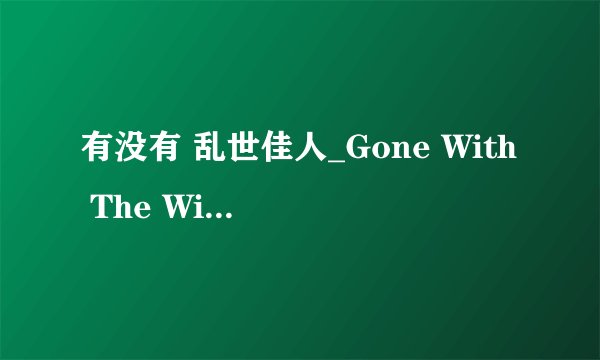 有没有 乱世佳人_Gone With The Wind电影的下载地址 （中英文字幕）