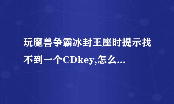 玩魔兽争霸冰封王座时提示找不到一个CDkey,怎么回事?怎么办?