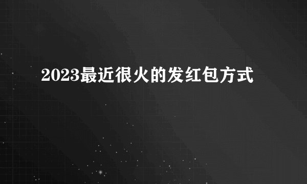 2023最近很火的发红包方式