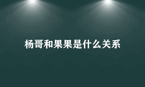 杨哥和果果是什么关系