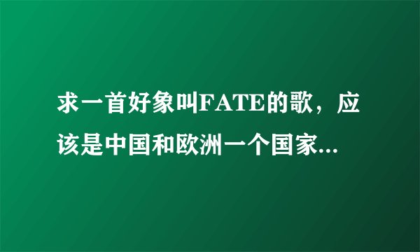 求一首好象叫FATE的歌，应该是中国和欧洲一个国家排的电影主题曲，里面好象有张静初