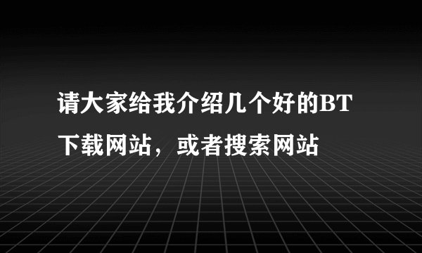 请大家给我介绍几个好的BT下载网站，或者搜索网站