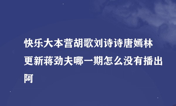快乐大本营胡歌刘诗诗唐嫣林更新蒋劲夫哪一期怎么没有播出阿