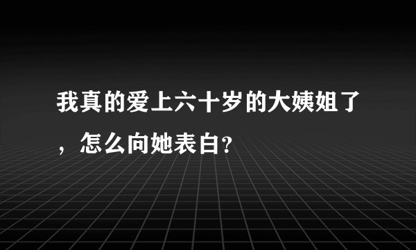 我真的爱上六十岁的大姨姐了，怎么向她表白？