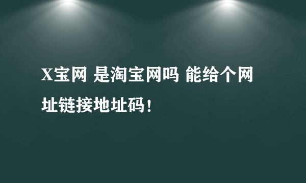 X宝网 是淘宝网吗 能给个网址链接地址码！