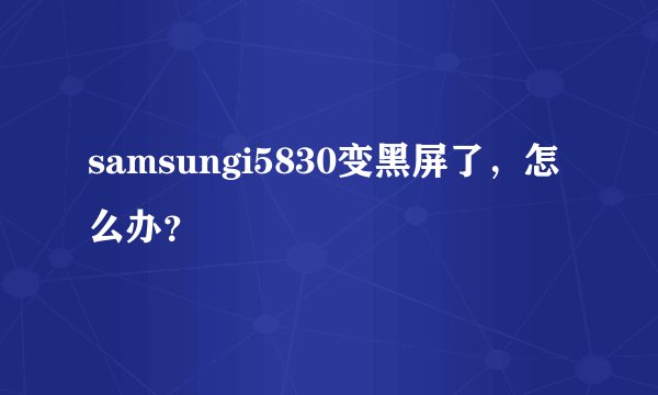 samsungi5830变黑屏了，怎么办？