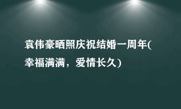 袁伟豪晒照庆祝结婚一周年(幸福满满，爱情长久)