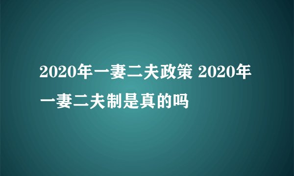 2020年一妻二夫政策 2020年一妻二夫制是真的吗
