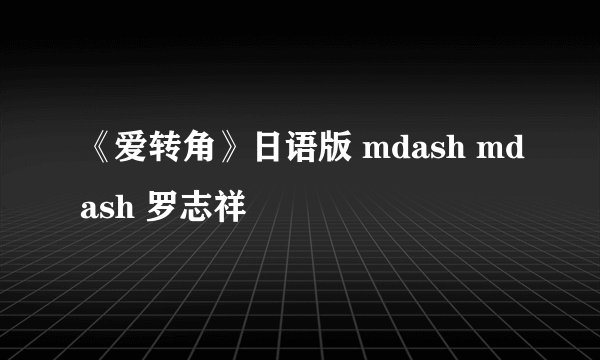 《爱转角》日语版 mdash mdash 罗志祥