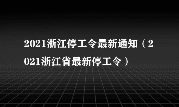 2021浙江停工令最新通知（2021浙江省最新停工令）