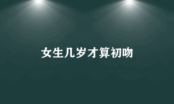 女生几岁才算初吻