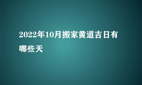 2022年10月搬家黄道吉日有哪些天