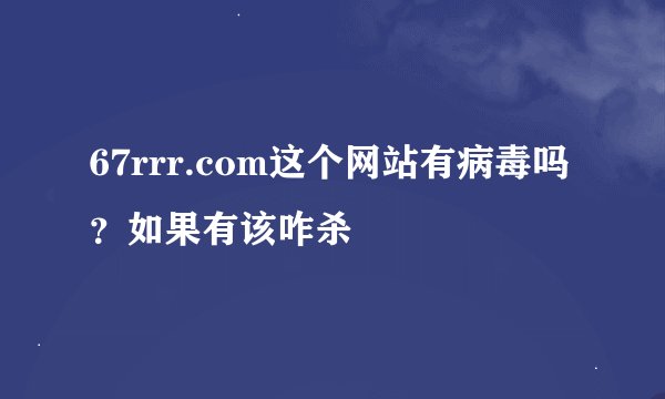 67rrr.com这个网站有病毒吗？如果有该咋杀
