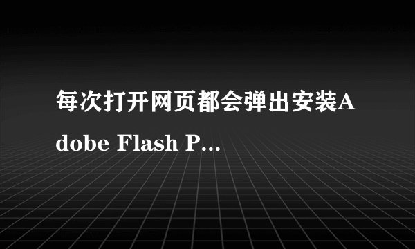 每次打开网页都会弹出安装Adobe Flash Player11.8