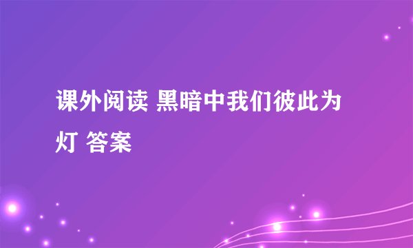 课外阅读 黑暗中我们彼此为灯 答案