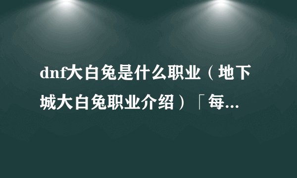 dnf大白兔是什么职业（地下城大白兔职业介绍）「每日一条」