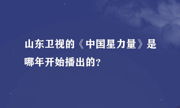 山东卫视的《中国星力量》是哪年开始播出的？