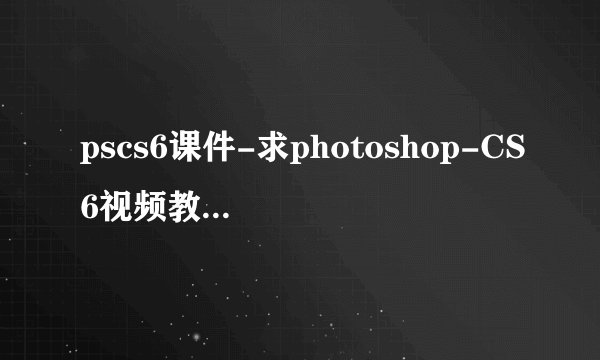 pscs6课件-求photoshop-CS6视频教程，百度云分享，谢谢！！