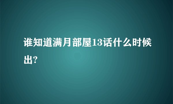 谁知道满月部屋13话什么时候出?