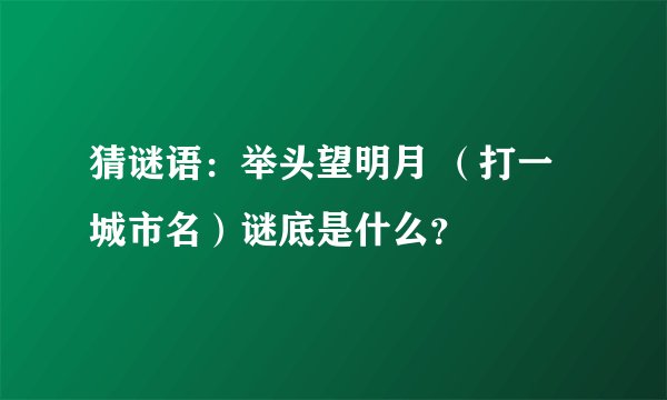 猜谜语：举头望明月 （打一城市名）谜底是什么？