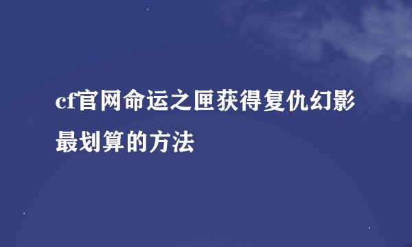 cf官网命运之匣获得复仇幻影最划算的方法